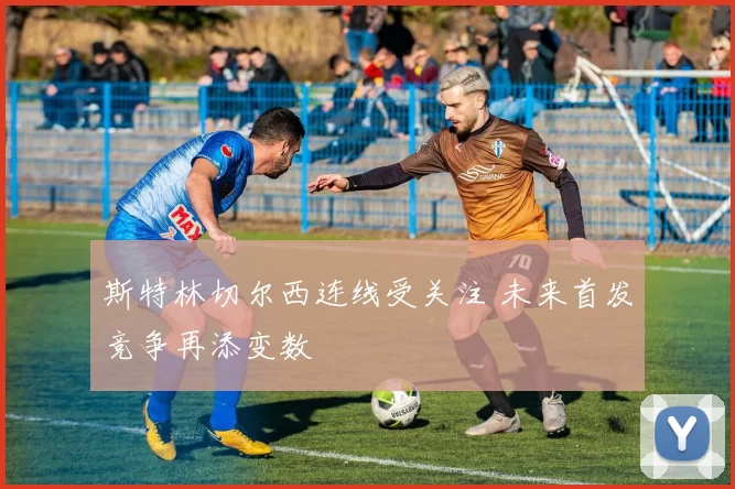 斯特林切尔西连线受关注 未来首发竞争再添变数