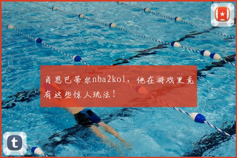 肖恩巴蒂尔nba2kol，他在游戏里竟有这些惊人玩法！