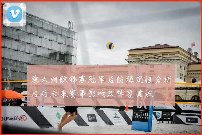 意大利欧锦赛冠军后防稳定性分析与对未来赛事影响及阵容建议