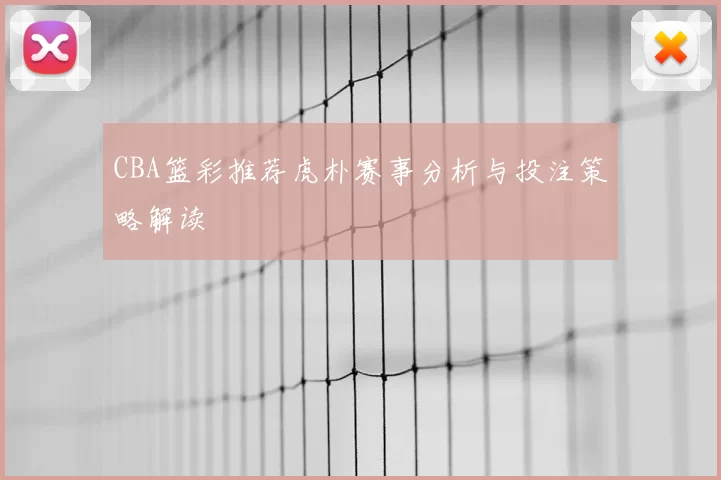 CBA篮彩推荐虎朴赛事分析与投注策略解读
