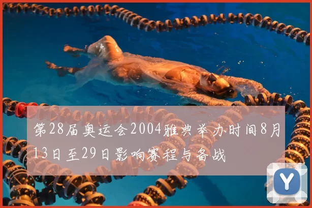 第28届奥运会2004雅典举办时间8月13日至29日影响赛程与备战