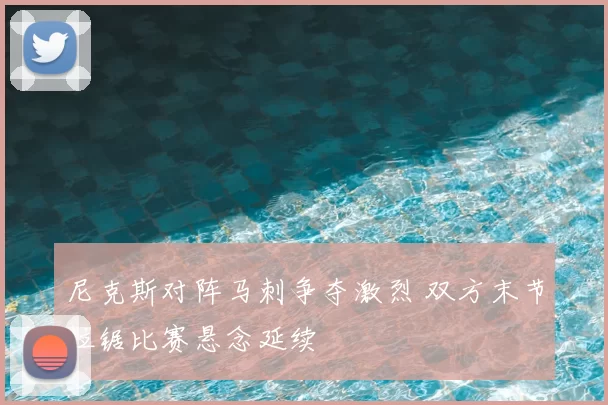 尼克斯对阵马刺争夺激烈 双方末节拉锯比赛悬念延续