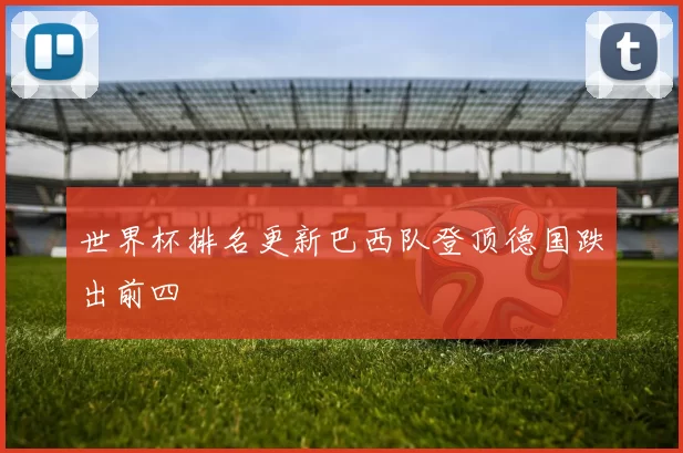 世界杯排名更新巴西队登顶德国跌出前四